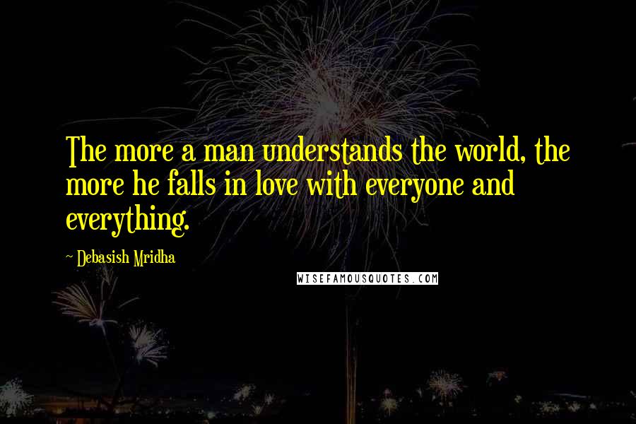 Debasish Mridha Quotes: The more a man understands the world, the more he falls in love with everyone and everything.