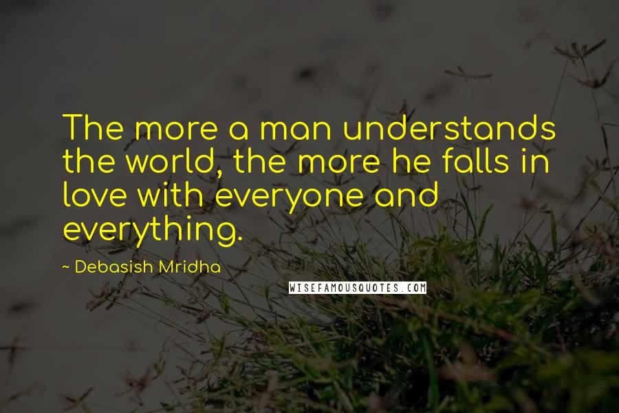 Debasish Mridha Quotes: The more a man understands the world, the more he falls in love with everyone and everything.