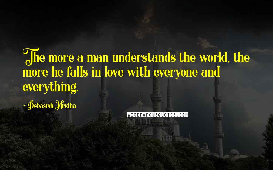 Debasish Mridha Quotes: The more a man understands the world, the more he falls in love with everyone and everything.