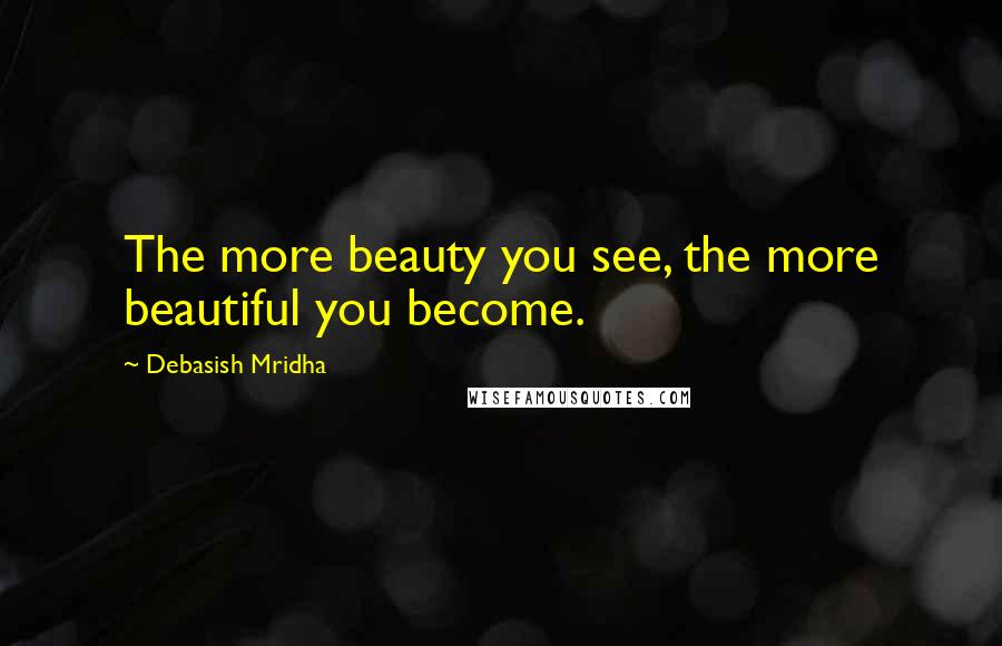 Debasish Mridha Quotes: The more beauty you see, the more beautiful you become.