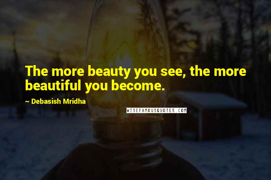 Debasish Mridha Quotes: The more beauty you see, the more beautiful you become.