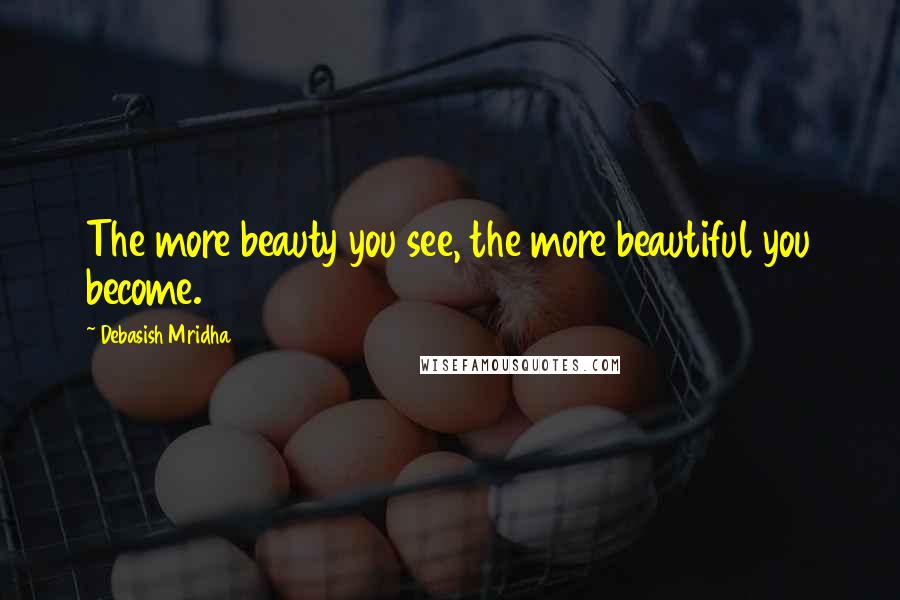 Debasish Mridha Quotes: The more beauty you see, the more beautiful you become.