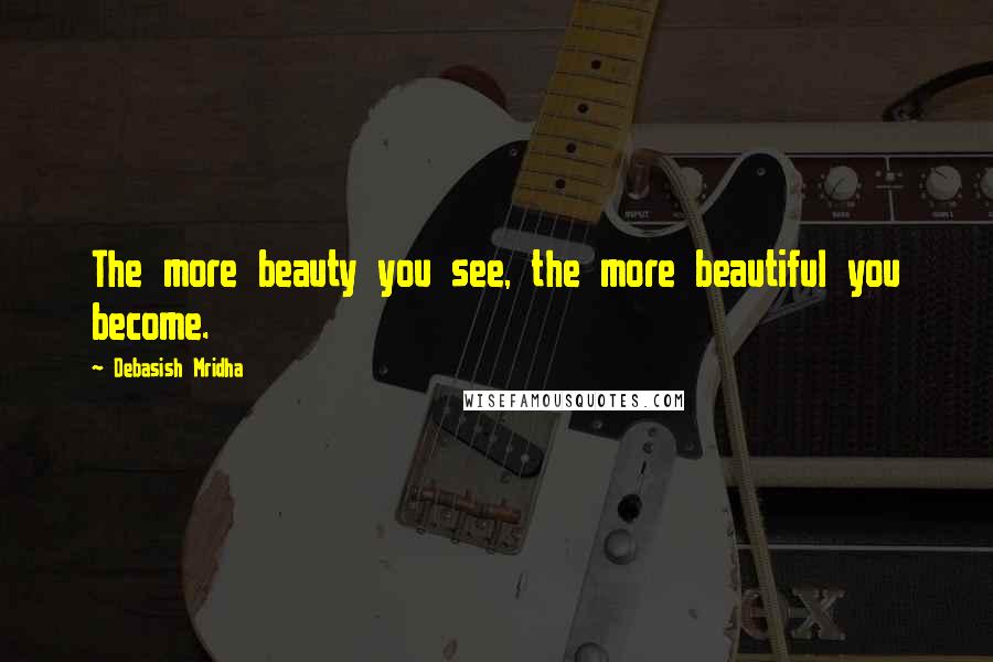 Debasish Mridha Quotes: The more beauty you see, the more beautiful you become.