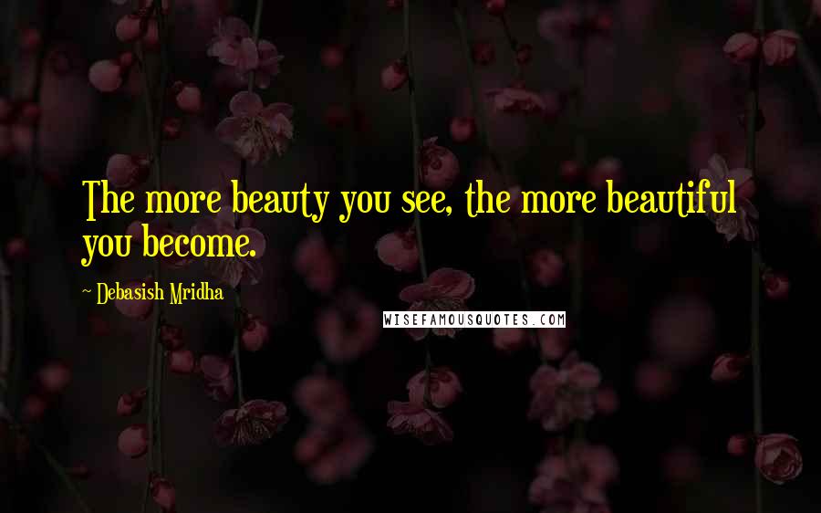 Debasish Mridha Quotes: The more beauty you see, the more beautiful you become.