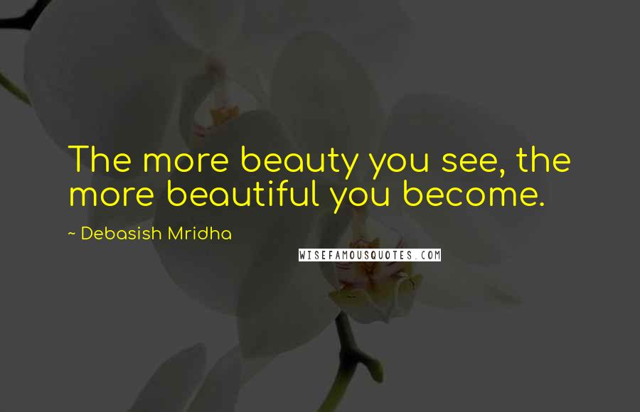 Debasish Mridha Quotes: The more beauty you see, the more beautiful you become.