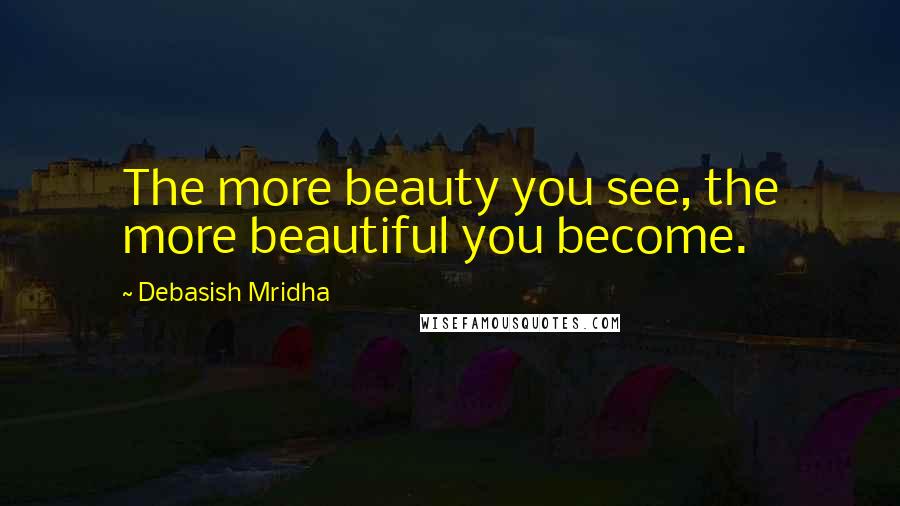 Debasish Mridha Quotes: The more beauty you see, the more beautiful you become.