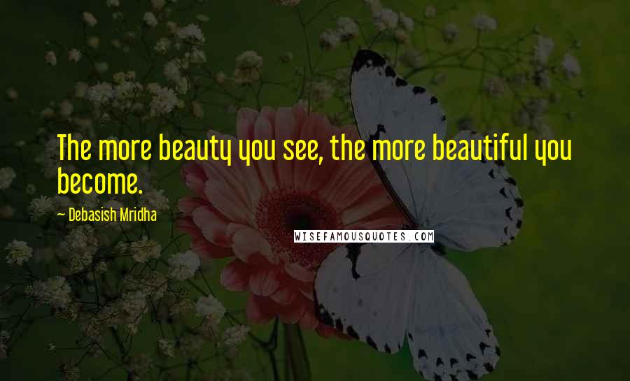 Debasish Mridha Quotes: The more beauty you see, the more beautiful you become.