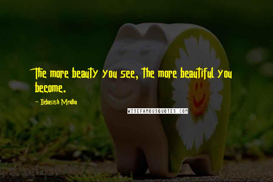 Debasish Mridha Quotes: The more beauty you see, the more beautiful you become.