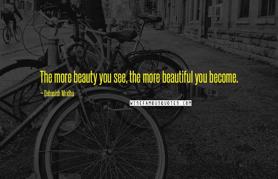 Debasish Mridha Quotes: The more beauty you see, the more beautiful you become.