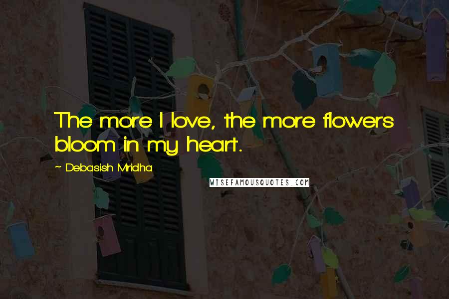 Debasish Mridha Quotes: The more I love, the more flowers bloom in my heart.