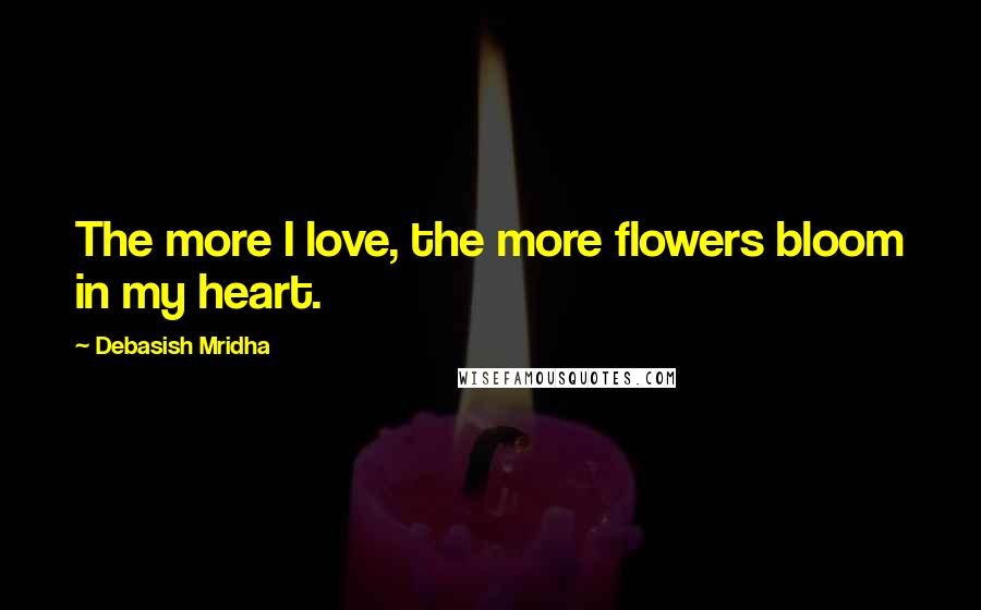 Debasish Mridha Quotes: The more I love, the more flowers bloom in my heart.