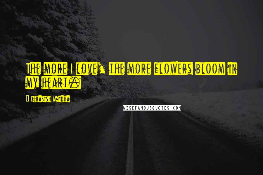 Debasish Mridha Quotes: The more I love, the more flowers bloom in my heart.