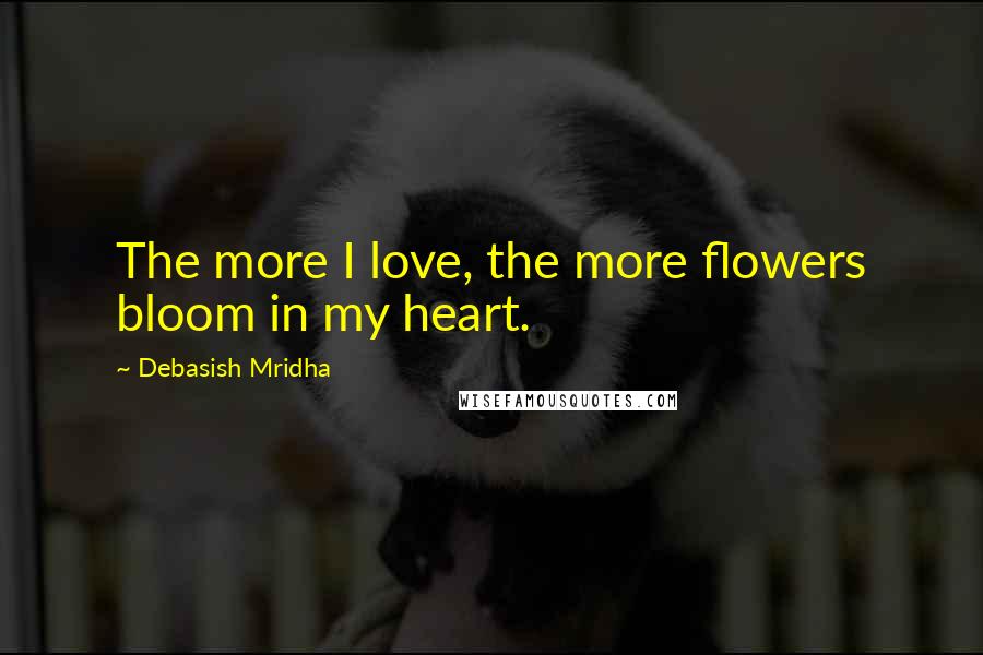 Debasish Mridha Quotes: The more I love, the more flowers bloom in my heart.