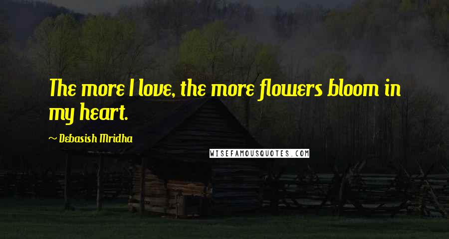 Debasish Mridha Quotes: The more I love, the more flowers bloom in my heart.