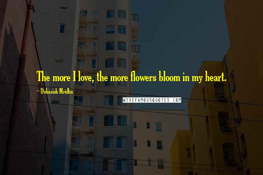 Debasish Mridha Quotes: The more I love, the more flowers bloom in my heart.