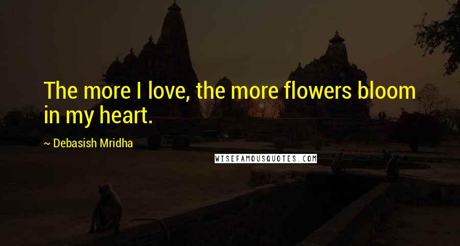 Debasish Mridha Quotes: The more I love, the more flowers bloom in my heart.