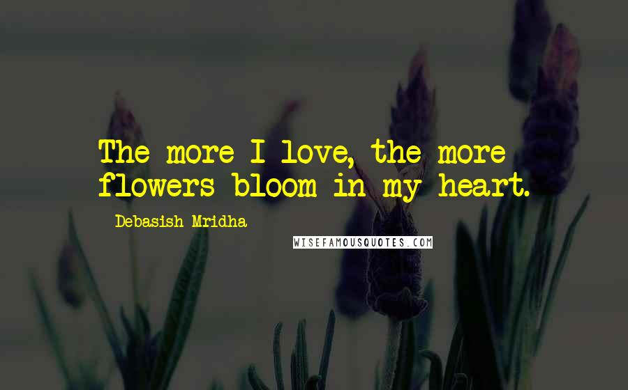 Debasish Mridha Quotes: The more I love, the more flowers bloom in my heart.