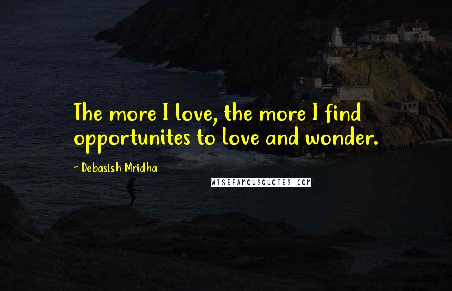 Debasish Mridha Quotes: The more I love, the more I find opportunites to love and wonder.