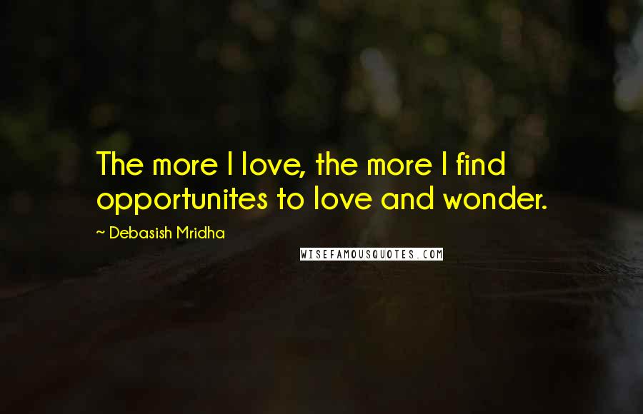 Debasish Mridha Quotes: The more I love, the more I find opportunites to love and wonder.