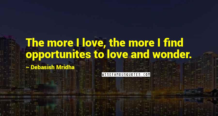 Debasish Mridha Quotes: The more I love, the more I find opportunites to love and wonder.