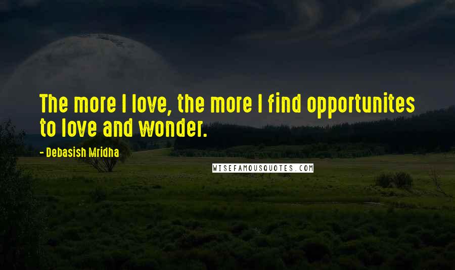 Debasish Mridha Quotes: The more I love, the more I find opportunites to love and wonder.