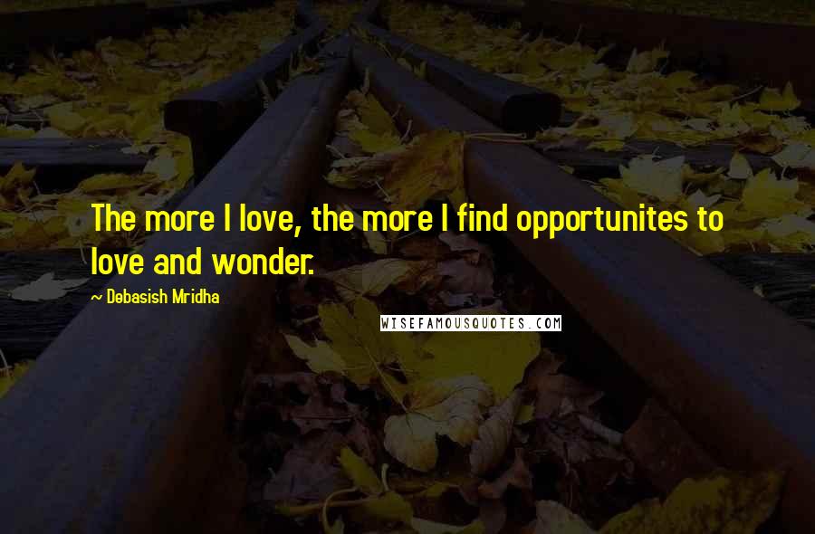 Debasish Mridha Quotes: The more I love, the more I find opportunites to love and wonder.
