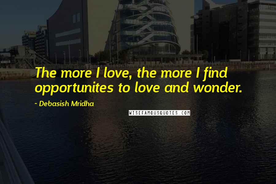 Debasish Mridha Quotes: The more I love, the more I find opportunites to love and wonder.