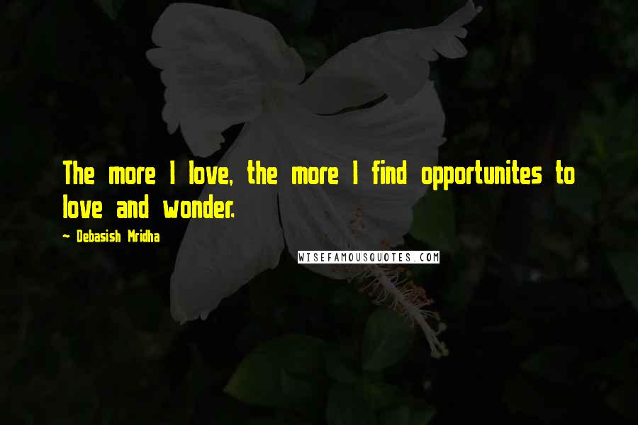 Debasish Mridha Quotes: The more I love, the more I find opportunites to love and wonder.