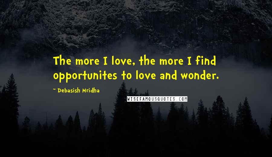 Debasish Mridha Quotes: The more I love, the more I find opportunites to love and wonder.