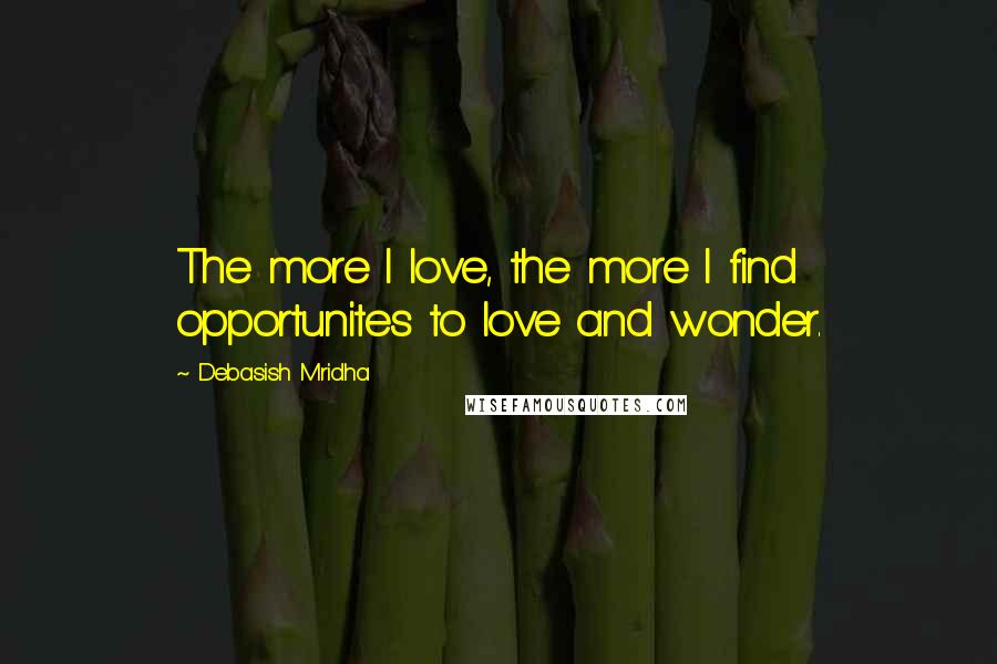 Debasish Mridha Quotes: The more I love, the more I find opportunites to love and wonder.