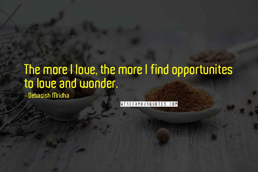 Debasish Mridha Quotes: The more I love, the more I find opportunites to love and wonder.