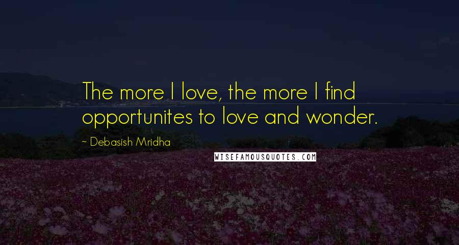 Debasish Mridha Quotes: The more I love, the more I find opportunites to love and wonder.
