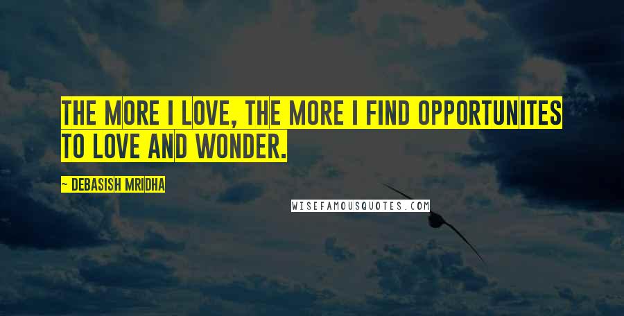 Debasish Mridha Quotes: The more I love, the more I find opportunites to love and wonder.