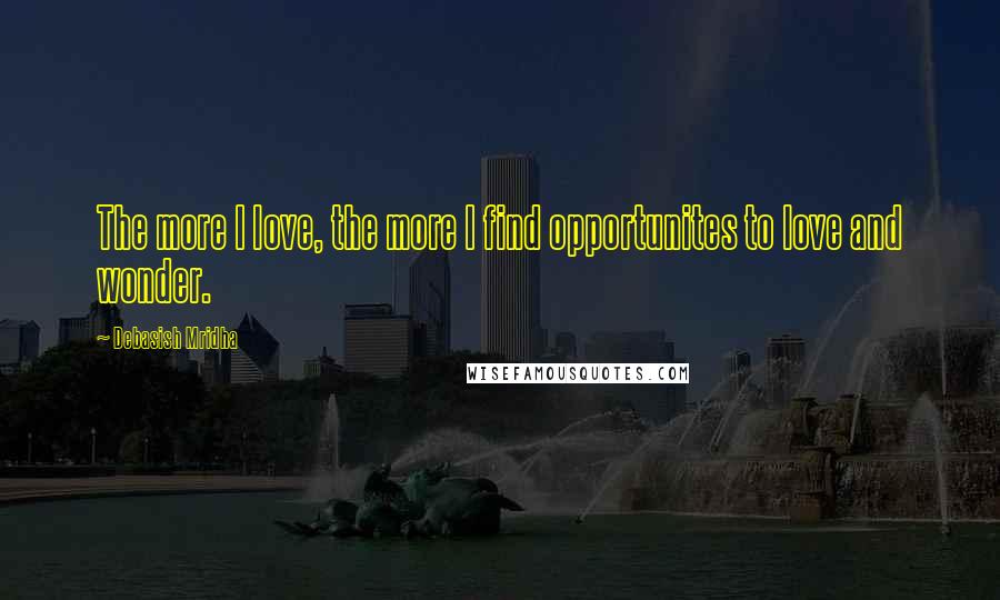 Debasish Mridha Quotes: The more I love, the more I find opportunites to love and wonder.