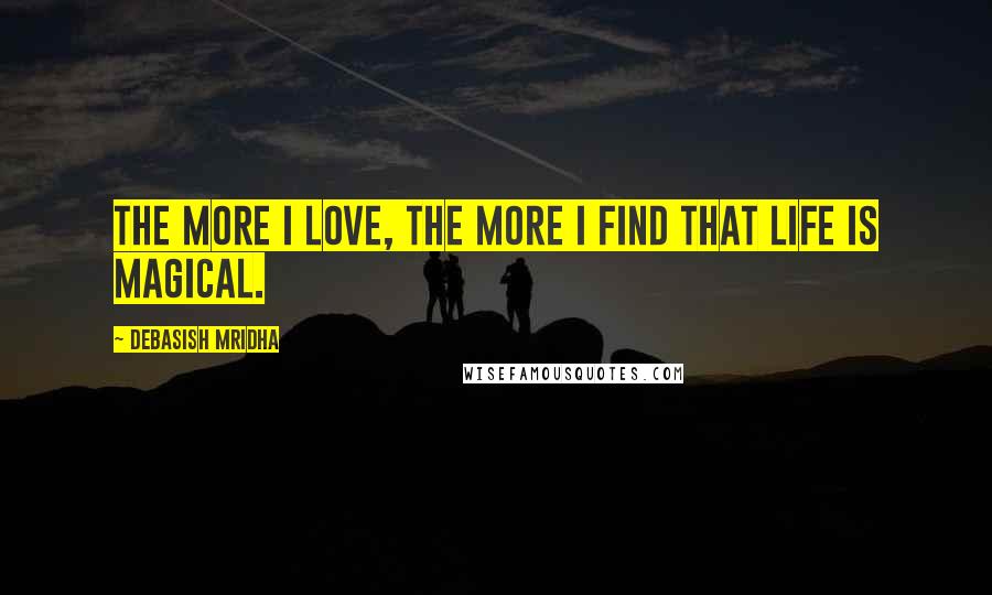 Debasish Mridha Quotes: The more I love, the more I find that life is magical.