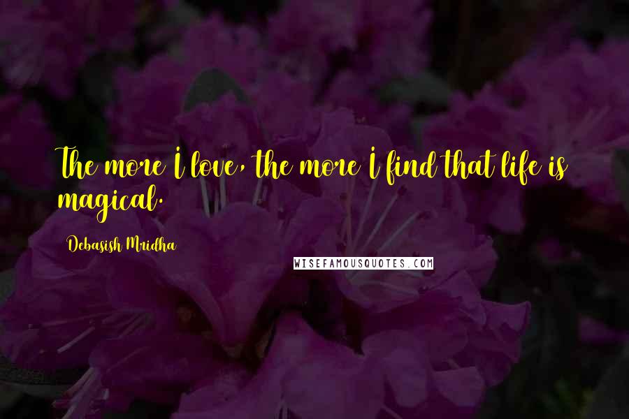 Debasish Mridha Quotes: The more I love, the more I find that life is magical.
