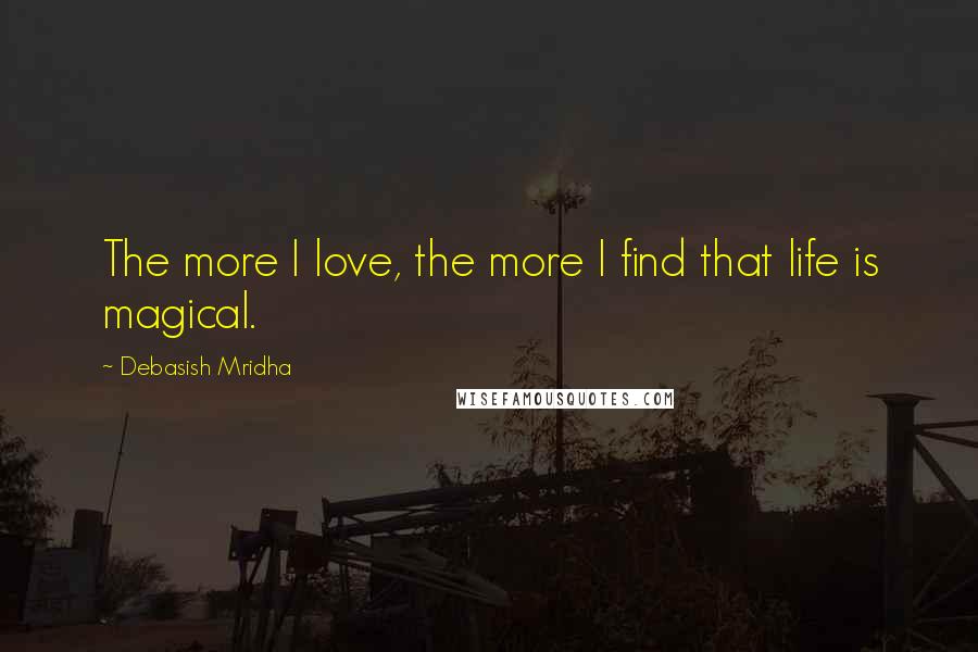 Debasish Mridha Quotes: The more I love, the more I find that life is magical.