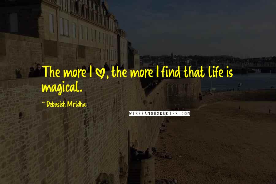 Debasish Mridha Quotes: The more I love, the more I find that life is magical.