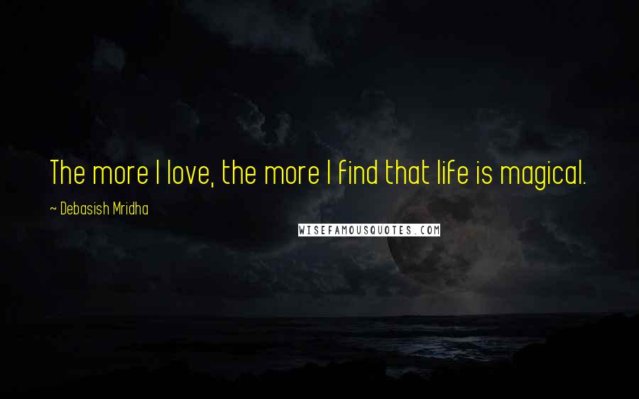 Debasish Mridha Quotes: The more I love, the more I find that life is magical.