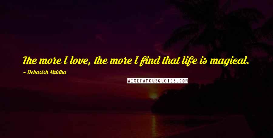 Debasish Mridha Quotes: The more I love, the more I find that life is magical.