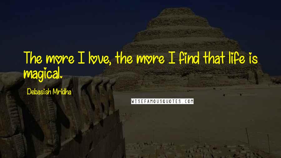 Debasish Mridha Quotes: The more I love, the more I find that life is magical.