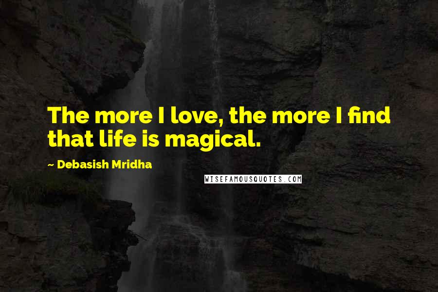 Debasish Mridha Quotes: The more I love, the more I find that life is magical.
