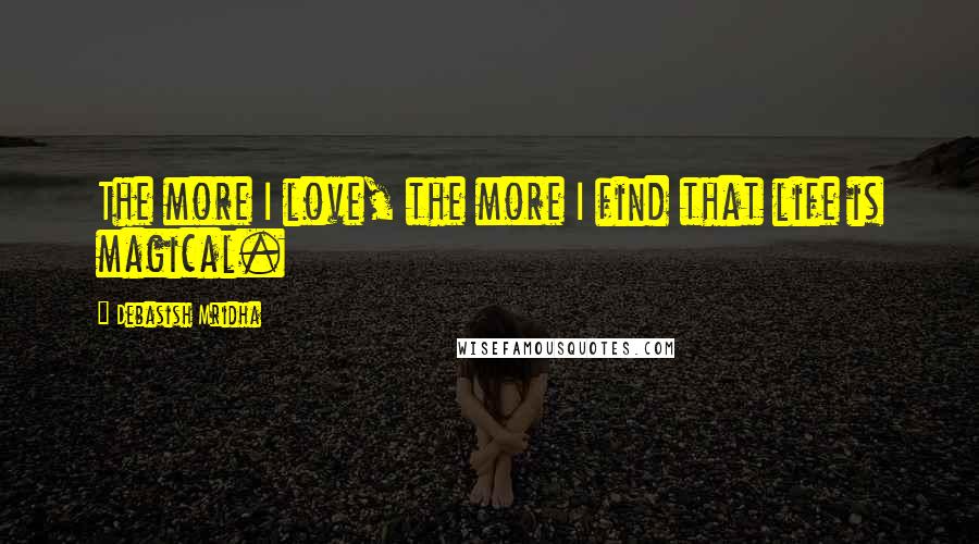 Debasish Mridha Quotes: The more I love, the more I find that life is magical.
