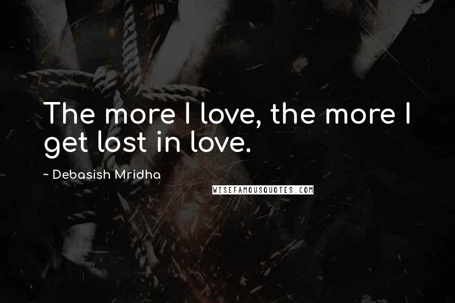 Debasish Mridha Quotes: The more I love, the more I get lost in love.