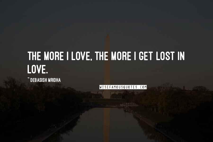 Debasish Mridha Quotes: The more I love, the more I get lost in love.