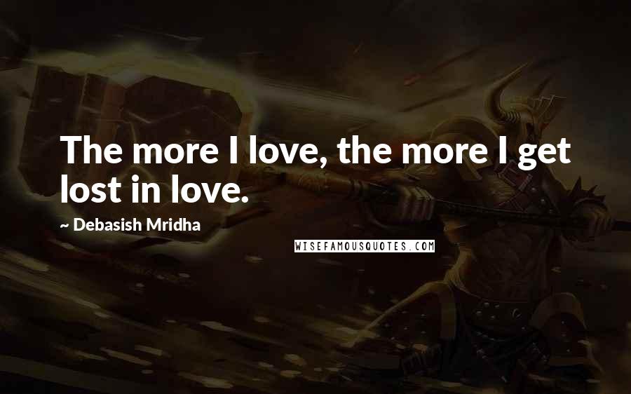 Debasish Mridha Quotes: The more I love, the more I get lost in love.