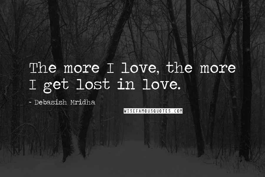 Debasish Mridha Quotes: The more I love, the more I get lost in love.
