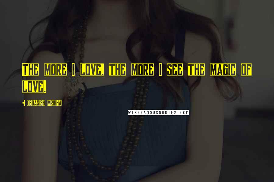 Debasish Mridha Quotes: The more I love, the more I see the magic of love.