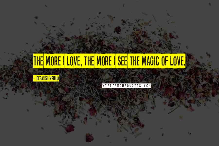 Debasish Mridha Quotes: The more I love, the more I see the magic of love.