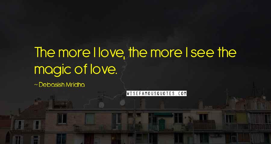 Debasish Mridha Quotes: The more I love, the more I see the magic of love.